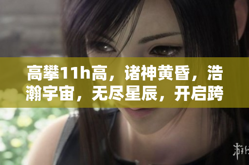 高攀11h高，诸神黄昏，浩瀚宇宙，无尽星辰，开启跨越时空的壮丽探索。