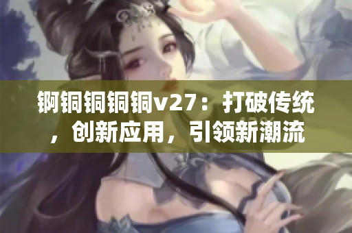 锕铜铜铜铜v27：打破传统，创新应用，引领新潮流
