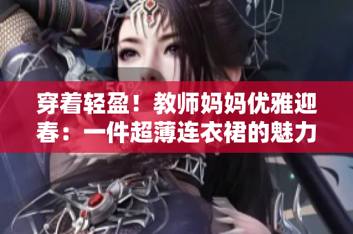 穿着轻盈！教师妈妈优雅迎春：一件超薄连衣裙的魅力