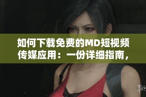 如何下载免费的MD短视频传媒应用：一份详细指南，教你获得该应用的免费版本