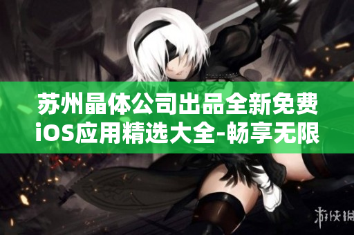 苏州晶体公司出品全新免费iOS应用精选大全-畅享无限乐趣