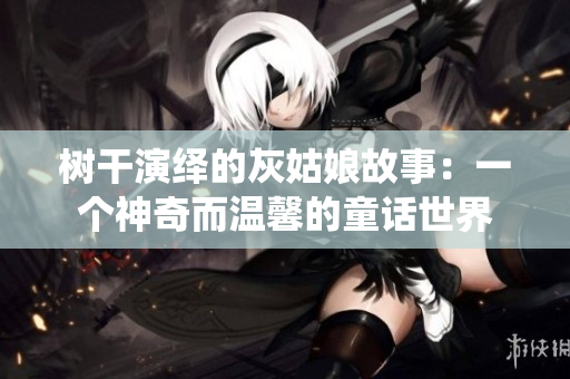 树干演绎的灰姑娘故事：一个神奇而温馨的童话世界