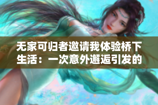 无家可归者邀请我体验桥下生活：一次意外邂逅引发的人生思考之旅