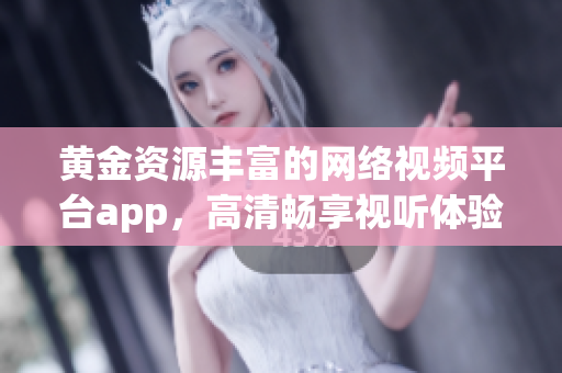 黄金资源丰富的网络视频平台app，高清畅享视听体验