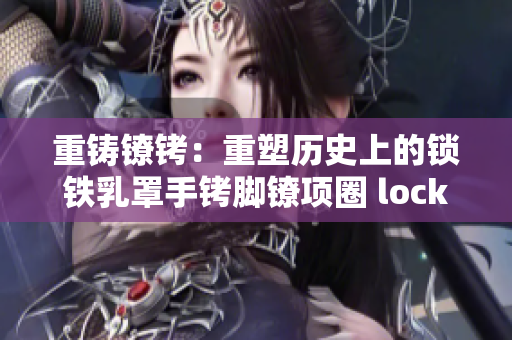 重铸镣铐：重塑历史上的锁铁乳罩手铐脚镣项圈 lock