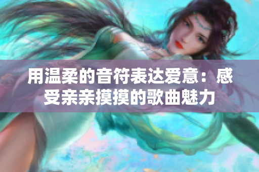 用温柔的音符表达爱意：感受亲亲摸摸的歌曲魅力