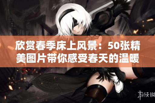 欣赏春季床上风景：50张精美图片带你感受春天的温暖舒适