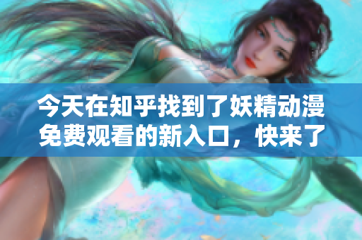 今天在知乎找到了妖精动漫免费观看的新入口，快来了解吧
