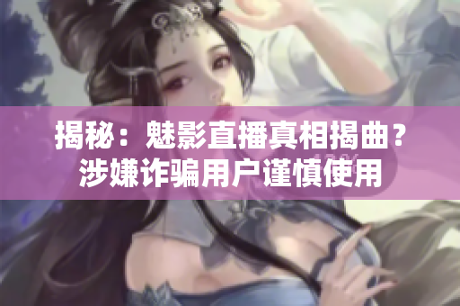 揭秘：魅影直播真相揭曲？涉嫌诈骗用户谨慎使用