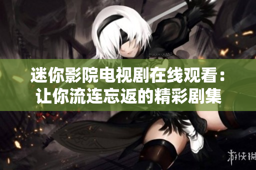 迷你影院电视剧在线观看：让你流连忘返的精彩剧集