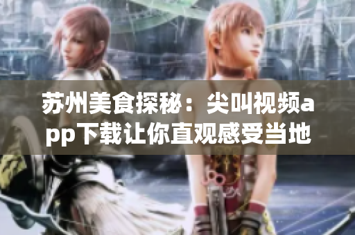 苏州美食探秘：尖叫视频app下载让你直观感受当地美食风味