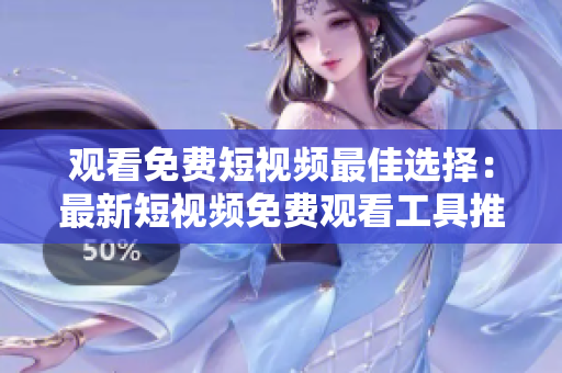 观看免费短视频最佳选择：最新短视频免费观看工具推荐