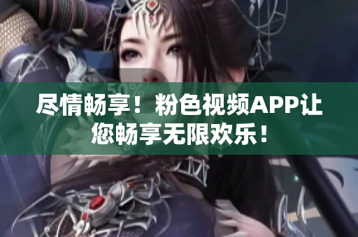 尽情畅享！粉色视频APP让您畅享无限欢乐！