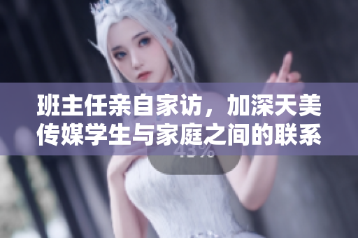班主任亲自家访，加深天美传媒学生与家庭之间的联系和沟通
