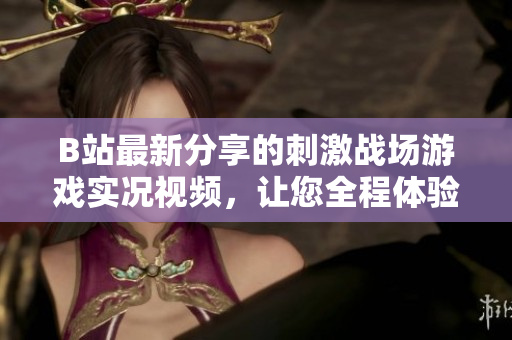 B站最新分享的刺激战场游戏实况视频，让您全程体验战斗乐趣