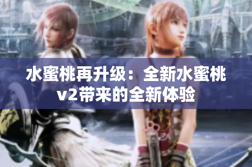 水蜜桃再升级：全新水蜜桃v2带来的全新体验