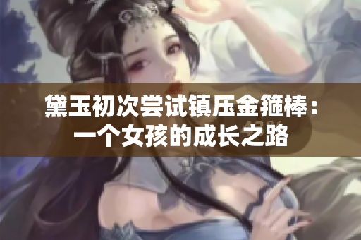 黛玉初次尝试镇压金箍棒：一个女孩的成长之路