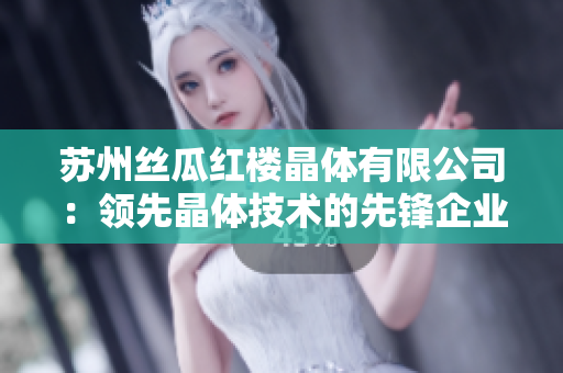 苏州丝瓜红楼晶体有限公司：领先晶体技术的先锋企业