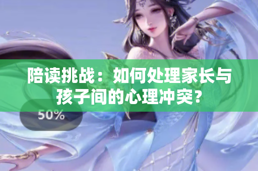 陪读挑战：如何处理家长与孩子间的心理冲突？