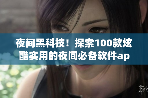 夜间黑科技！探索100款炫酷实用的夜间必备软件app