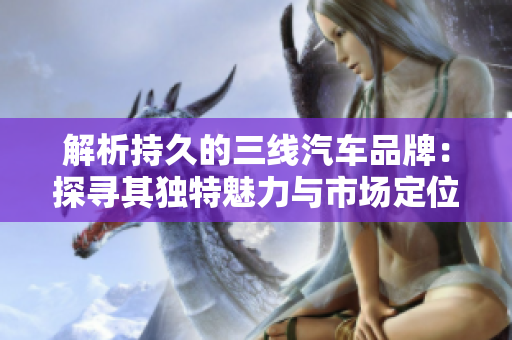 解析持久的三线汽车品牌：探寻其独特魅力与市场定位