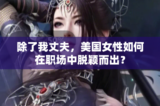 除了我丈夫，美国女性如何在职场中脱颖而出？
