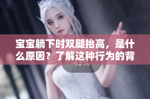 宝宝躺下时双腿抬高，是什么原因？了解这种行为的背后原因及其影响