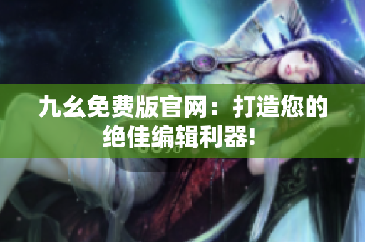 九幺免费版官网：打造您的绝佳编辑利器! 