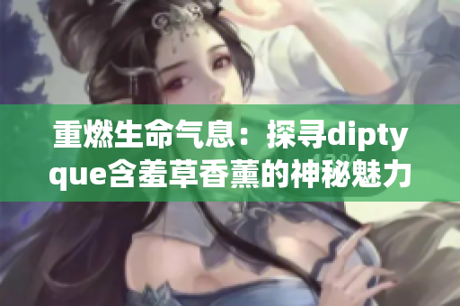 重燃生命气息：探寻diptyque含羞草香薰的神秘魅力