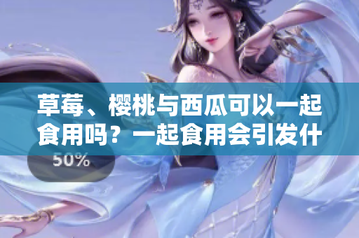 草莓、樱桃与西瓜可以一起食用吗？一起食用会引发什么食物配伍效应？