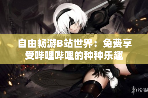自由畅游B站世界：免费享受哔哩哔哩的种种乐趣