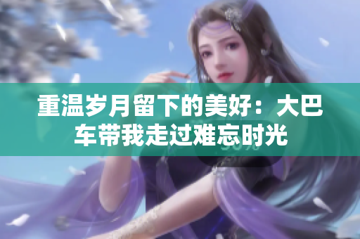 重温岁月留下的美好：大巴车带我走过难忘时光
