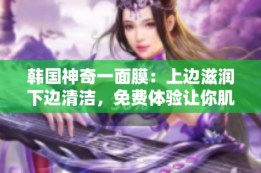 韩国神奇一面膜：上边滋润下边清洁，免费体验让你肌肤水嫩光滑