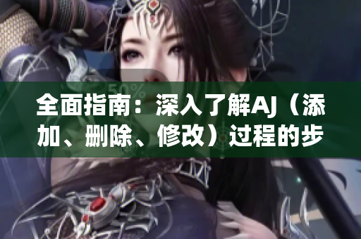 全面指南：深入了解AJ（添加、删除、修改）过程的步骤与技巧