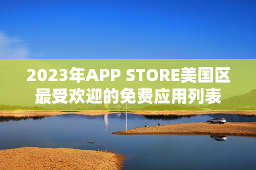 2023年APP STORE美国区最受欢迎的免费应用列表