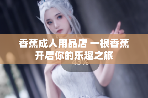 香蕉成人用品店 一根香蕉开启你的乐趣之旅