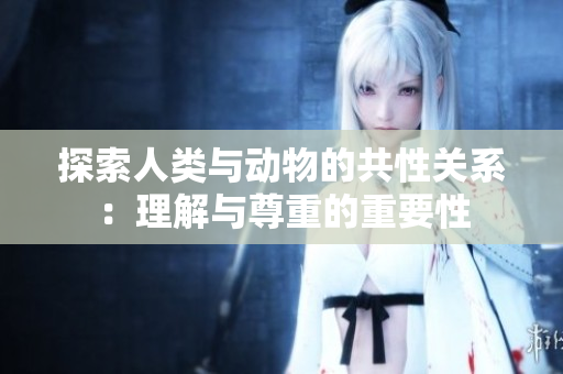 探索人类与动物的共性关系：理解与尊重的重要性