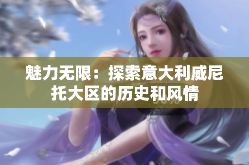 魅力无限：探索意大利威尼托大区的历史和风情