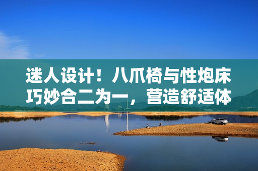 迷人设计！八爪椅与性炮床巧妙合二为一，营造舒适体验
