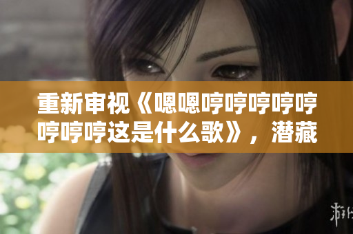 重新审视《嗯嗯哼哼哼哼哼哼哼哼这是什么歌》，潜藏着无限回味。