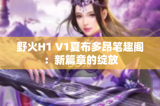 野火H1 V1夏布多昂笔趣阁：新篇章的绽放