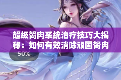 超级胬肉系统治疗技巧大揭秘：如何有效消除顽固胬肉