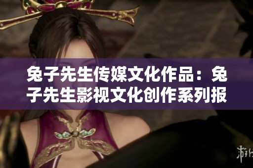 兔子先生传媒文化作品：兔子先生影视文化创作系列报道