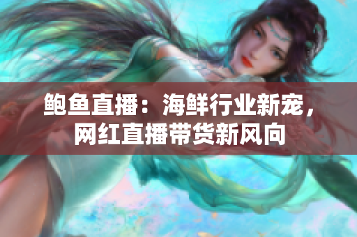鲍鱼直播：海鲜行业新宠，网红直播带货新风向