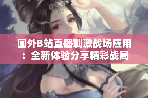国外B站直播刺激战场应用：全新体验分享精彩战局