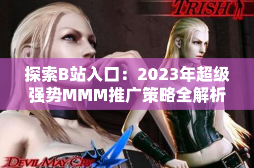 探索B站入口：2023年超级强势MMM推广策略全解析！