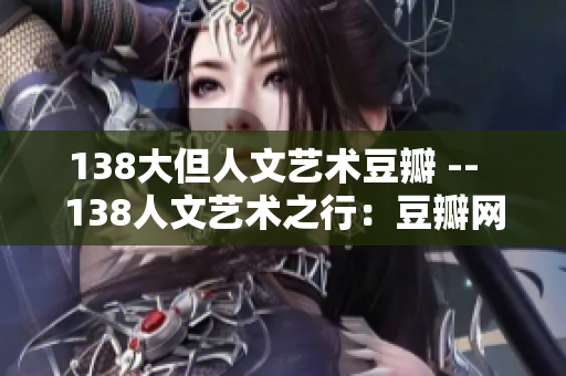 138大但人文艺术豆瓣 --  138人文艺术之行：豆瓣网的新发现