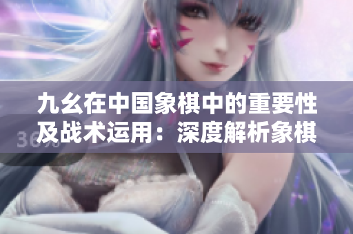 九幺在中国象棋中的重要性及战术运用：深度解析象棋残局中的九幺走法