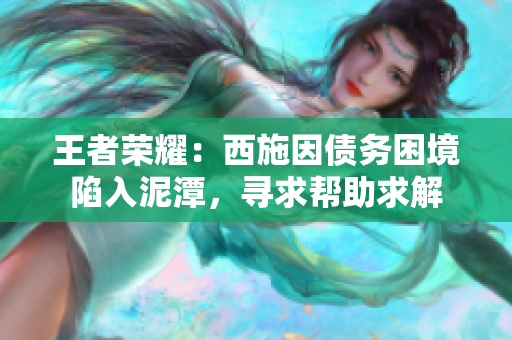 王者荣耀：西施因债务困境陷入泥潭，寻求帮助求解