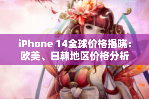 iPhone 14全球价格揭晓：欧美、日韩地区价格分析